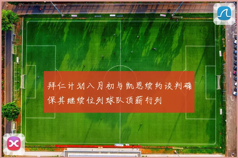 拜仁计划八月初与凯恩续约谈判确保其继续位列球队顶薪行列