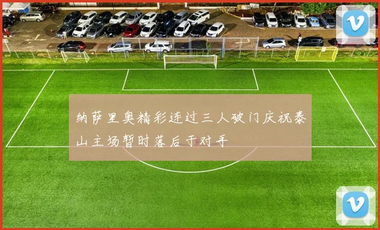 纳萨里奥精彩连过三人破门庆祝泰山主场暂时落后于对手